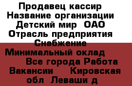 Продавец-кассир › Название организации ­ Детский мир, ОАО › Отрасль предприятия ­ Снабжение › Минимальный оклад ­ 25 000 - Все города Работа » Вакансии   . Кировская обл.,Леваши д.